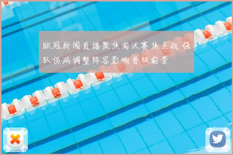 欧冠新闻直播聚焦淘汰赛焦点战 强队伤病调整阵容影响晋级前景